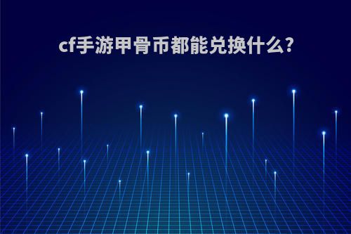 cf手游甲骨币都能兑换什么?
