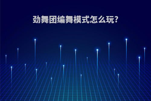 劲舞团编舞模式怎么玩?