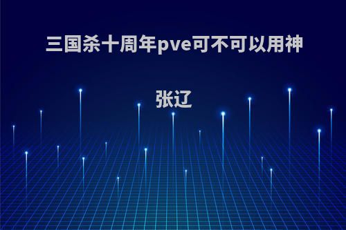 三国杀十周年pve可不可以用神张辽