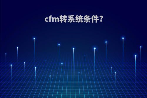 cfm转系统条件?