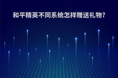 和平精英不同系统怎样赠送礼物?