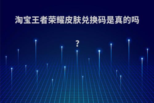 淘宝王者荣耀皮肤兑换码是真的吗?