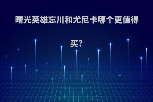 曙光英雄忘川和尤尼卡哪个更值得买?