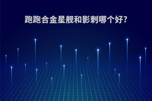 跑跑合金星舰和影刺哪个好?
