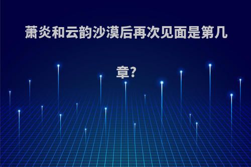 萧炎和云韵沙漠后再次见面是第几章?