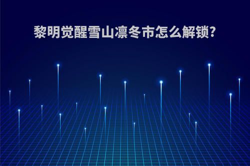 黎明觉醒雪山凛冬市怎么解锁?