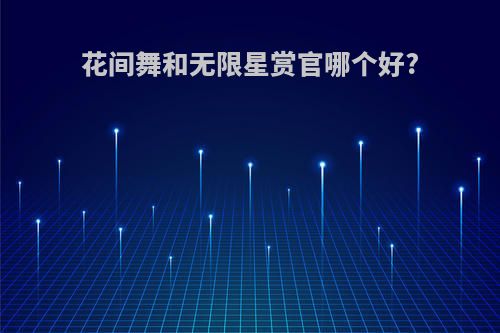 花间舞和无限星赏官哪个好?