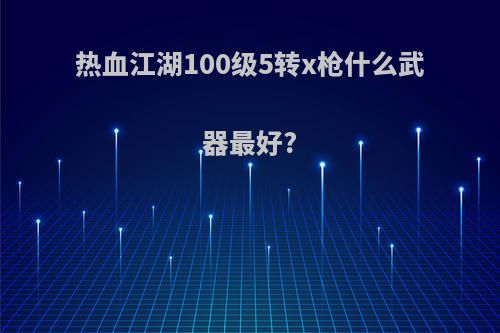 热血江湖100级5转x枪什么武器最好?