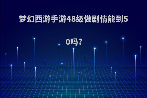 梦幻西游手游48级做剧情能到50吗?