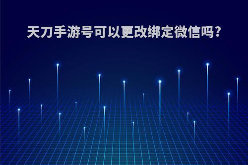 天刀手游号可以更改绑定微信吗?