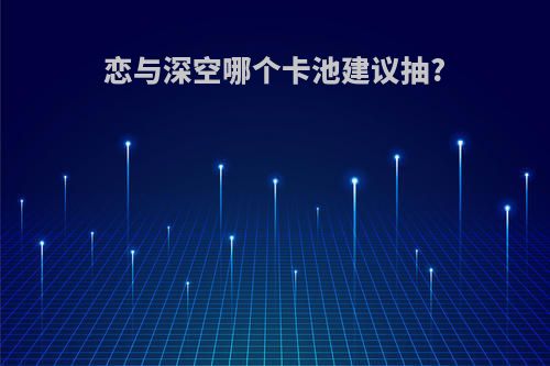 恋与深空哪个卡池建议抽?