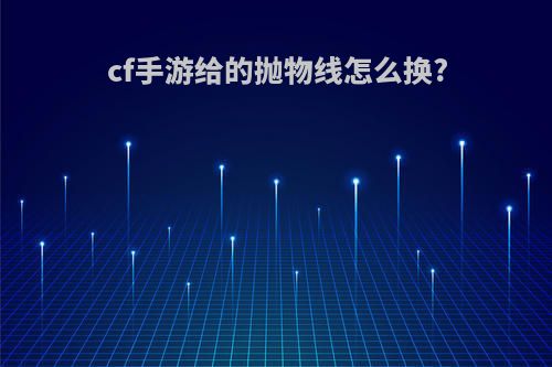 cf手游给的抛物线怎么换?