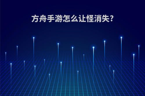 方舟手游怎么让怪消失?