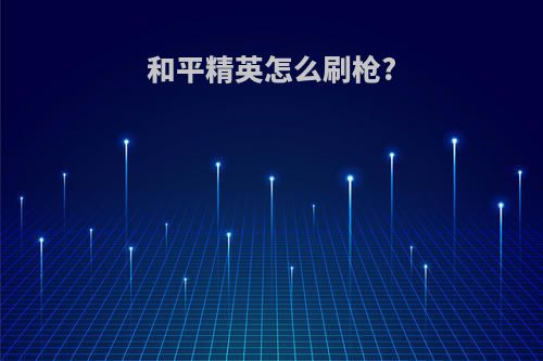 和平精英怎么刷枪?
