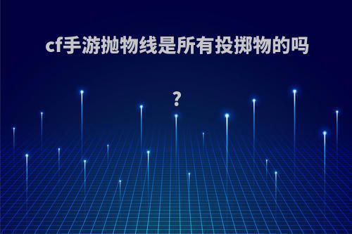 cf手游抛物线是所有投掷物的吗?
