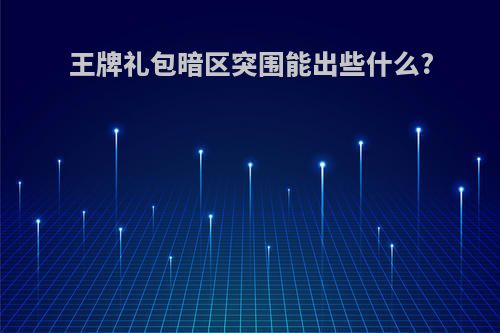 王牌礼包暗区突围能出些什么?