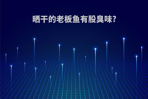 晒干的老板鱼有股臭味?