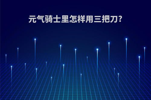 元气骑士里怎样用三把刀?