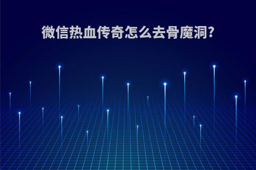 微信热血传奇怎么去骨魔洞?