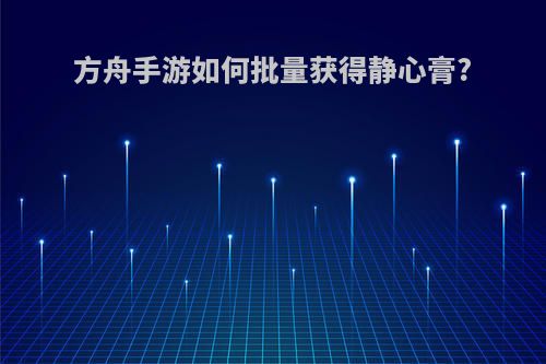 方舟手游如何批量获得静心膏?