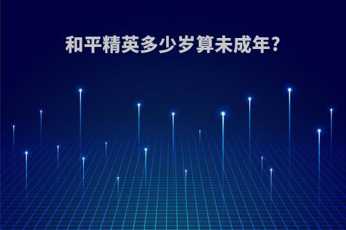 和平精英多少岁算未成年?