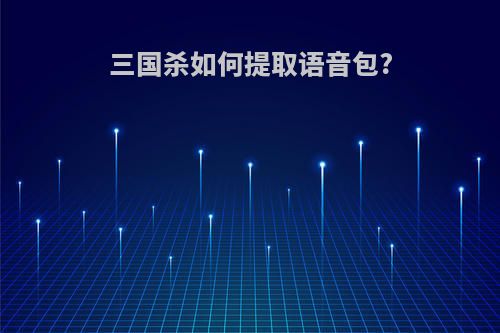 三国杀如何提取语音包?
