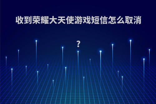 收到荣耀大天使游戏短信怎么取消?