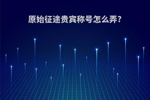原始征途贵宾称号怎么弄?