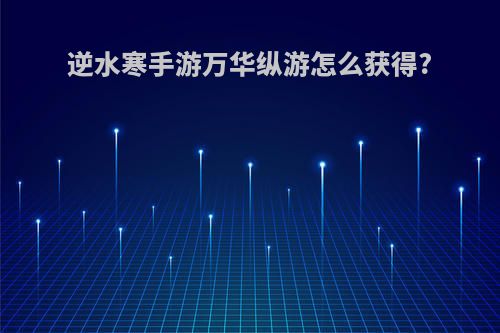 逆水寒手游万华纵游怎么获得?