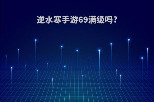 逆水寒手游69满级吗?