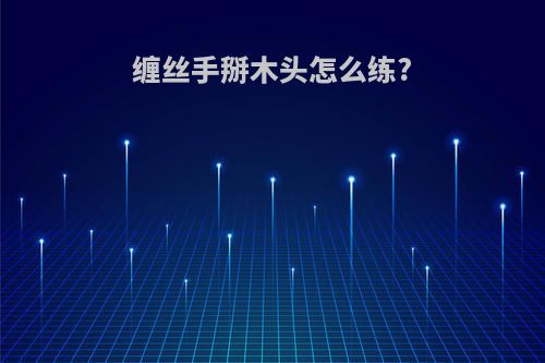 缠丝手掰木头怎么练?