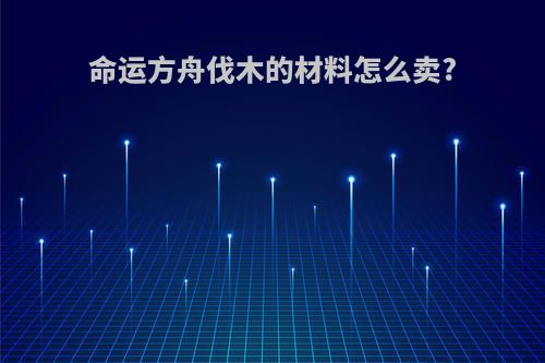 命运方舟伐木的材料怎么卖?