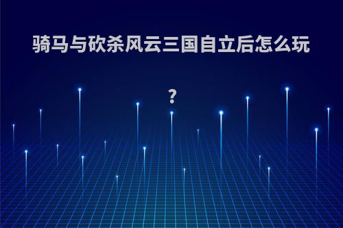 骑马与砍杀风云三国自立后怎么玩?