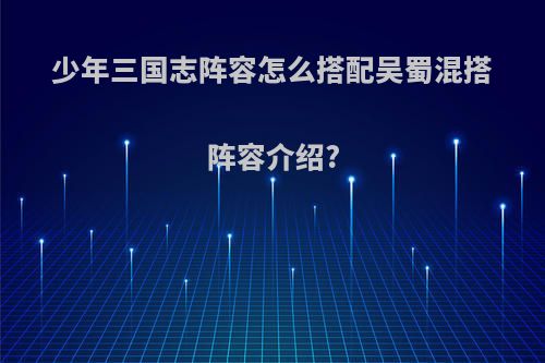少年三国志阵容怎么搭配吴蜀混搭阵容介绍?