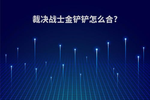 裁决战士金铲铲怎么合?