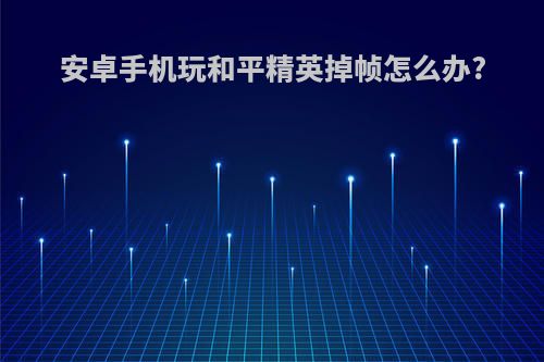 安卓手机玩和平精英掉帧怎么办?