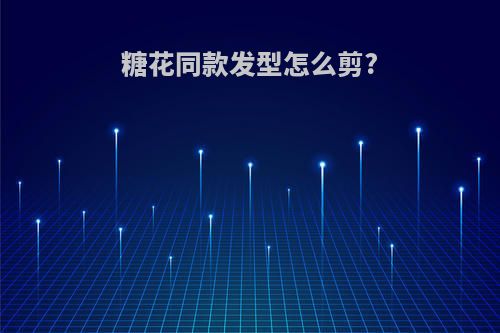 糖花同款发型怎么剪?