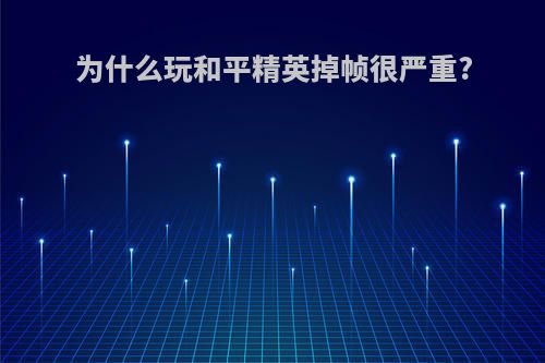 为什么玩和平精英掉帧很严重?