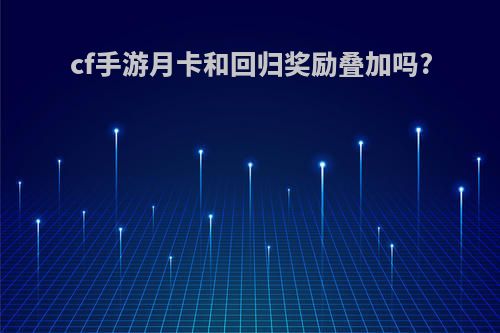 cf手游月卡和回归奖励叠加吗?