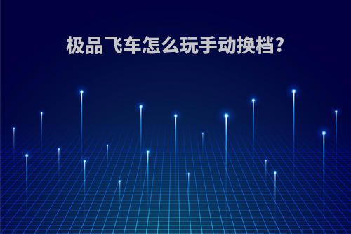 极品飞车怎么玩手动换档?