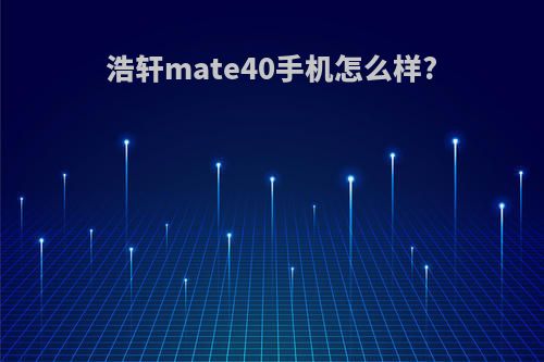浩轩mate40手机怎么样?