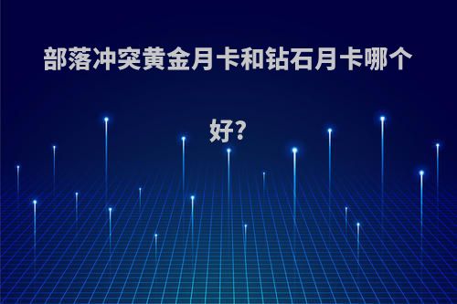 部落冲突黄金月卡和钻石月卡哪个好?
