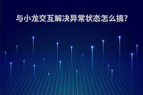 与小龙交互解决异常状态怎么搞?