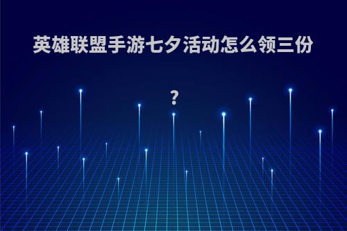英雄联盟手游七夕活动怎么领三份?