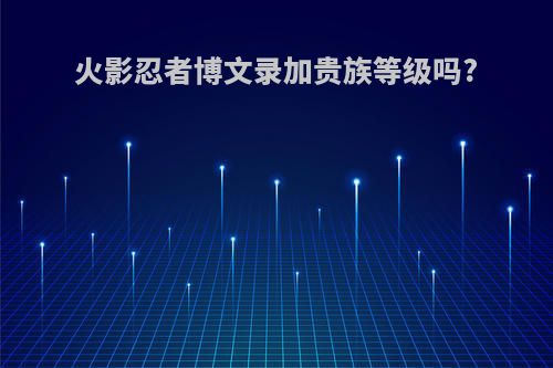 火影忍者博文录加贵族等级吗?