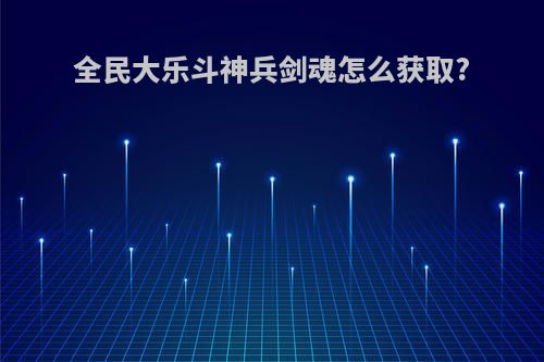 全民大乐斗神兵剑魂怎么获取?