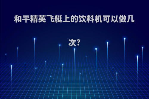 和平精英飞艇上的饮料机可以做几次?