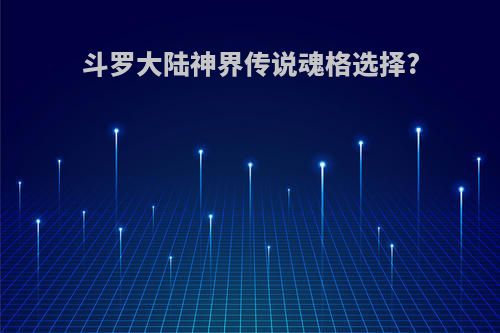 斗罗大陆神界传说魂格选择?