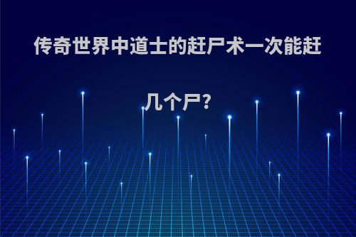 传奇世界中道士的赶尸术一次能赶几个尸?