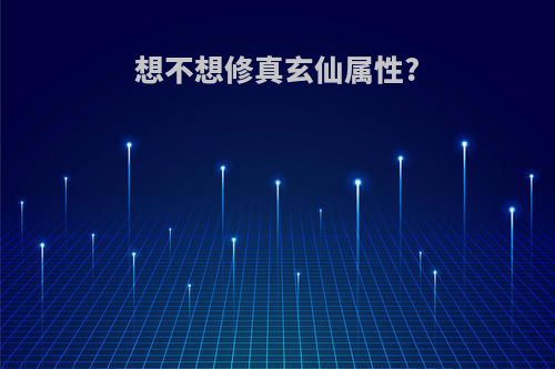 想不想修真玄仙属性?